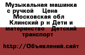 Музыкальная машинка с ручкой  › Цена ­ 500 - Московская обл., Клинский р-н Дети и материнство » Детский транспорт   